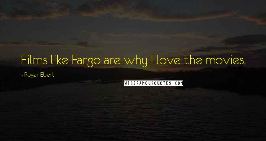 Roger Ebert Quotes: Films like Fargo are why I love the movies.