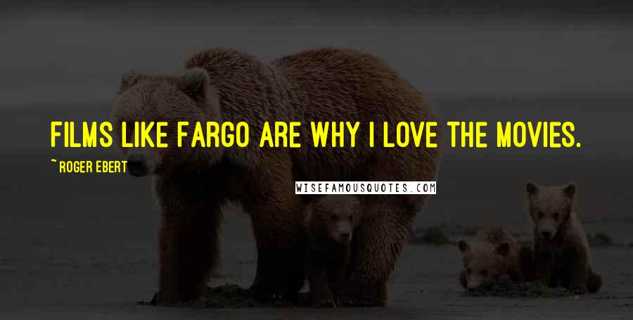 Roger Ebert Quotes: Films like Fargo are why I love the movies.