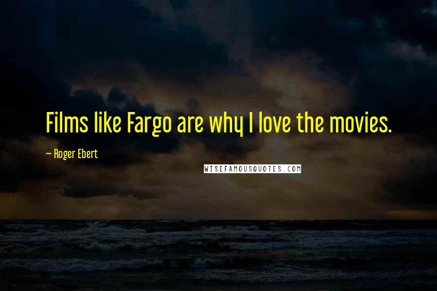 Roger Ebert Quotes: Films like Fargo are why I love the movies.