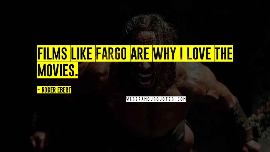 Roger Ebert Quotes: Films like Fargo are why I love the movies.