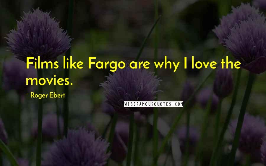 Roger Ebert Quotes: Films like Fargo are why I love the movies.