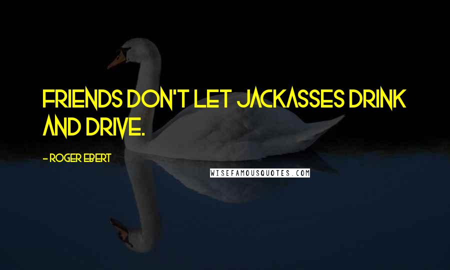 Roger Ebert Quotes: Friends don't let Jackasses drink and drive.