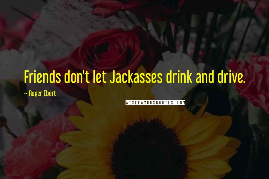 Roger Ebert Quotes: Friends don't let Jackasses drink and drive.