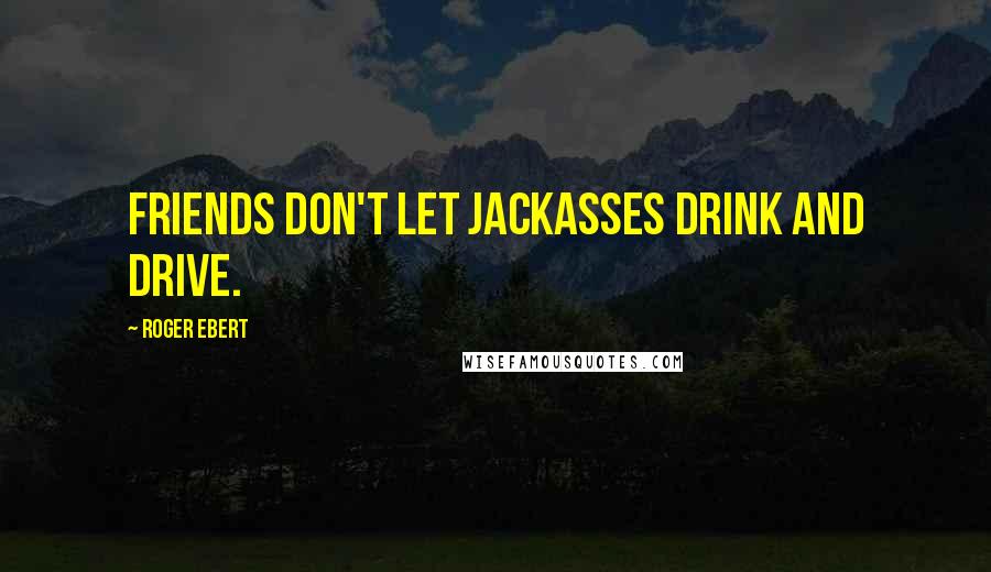 Roger Ebert Quotes: Friends don't let Jackasses drink and drive.