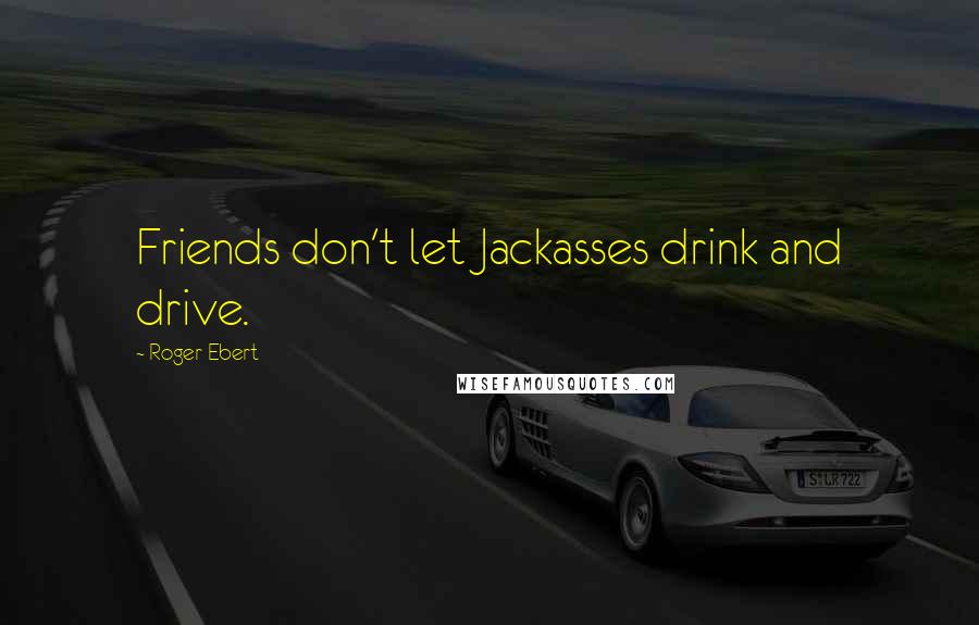 Roger Ebert Quotes: Friends don't let Jackasses drink and drive.