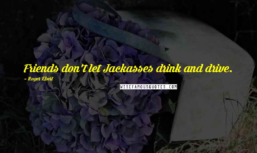 Roger Ebert Quotes: Friends don't let Jackasses drink and drive.