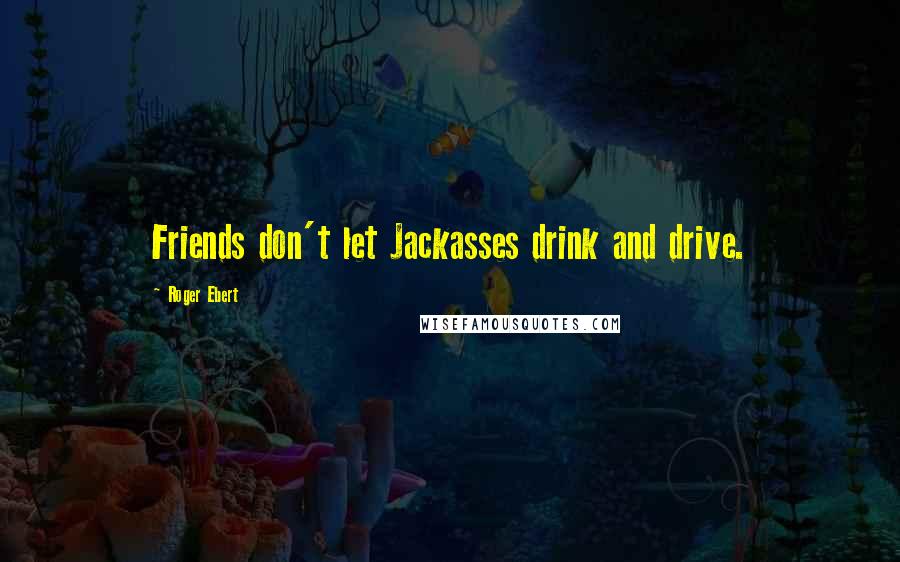 Roger Ebert Quotes: Friends don't let Jackasses drink and drive.