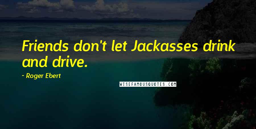 Roger Ebert Quotes: Friends don't let Jackasses drink and drive.