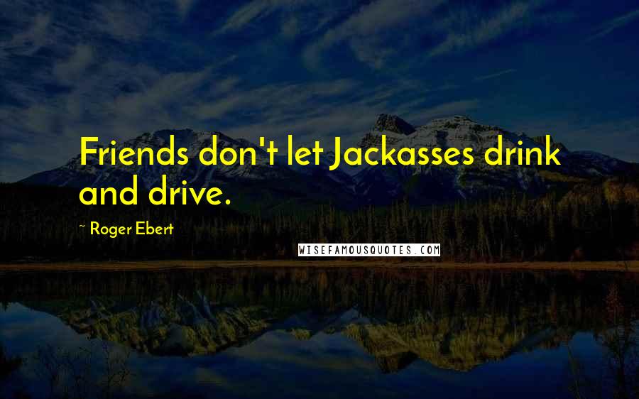 Roger Ebert Quotes: Friends don't let Jackasses drink and drive.