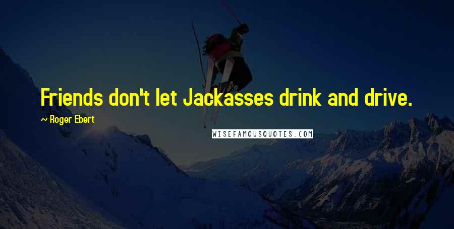 Roger Ebert Quotes: Friends don't let Jackasses drink and drive.