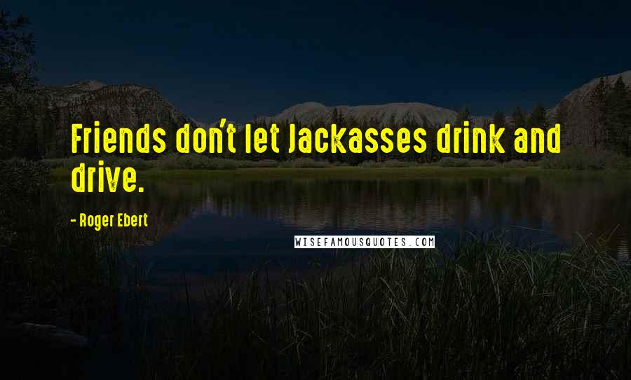 Roger Ebert Quotes: Friends don't let Jackasses drink and drive.