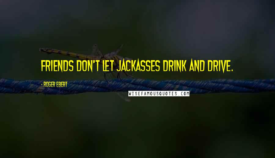 Roger Ebert Quotes: Friends don't let Jackasses drink and drive.