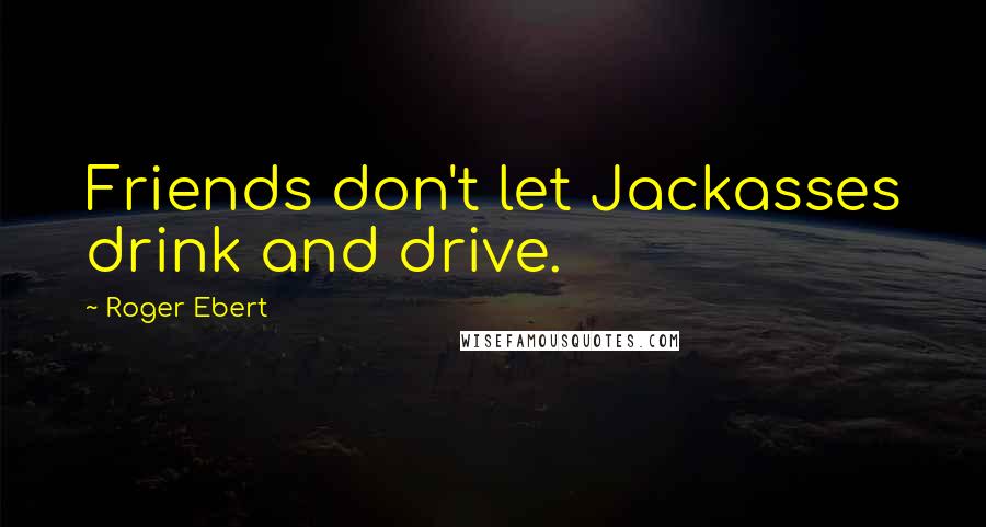 Roger Ebert Quotes: Friends don't let Jackasses drink and drive.