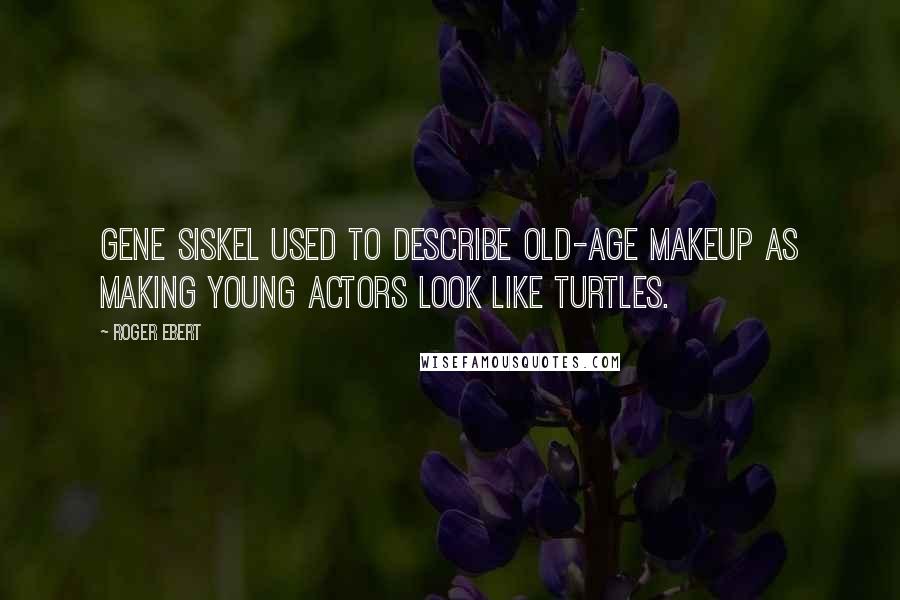 Roger Ebert Quotes: Gene Siskel used to describe old-age makeup as making young actors look like turtles.