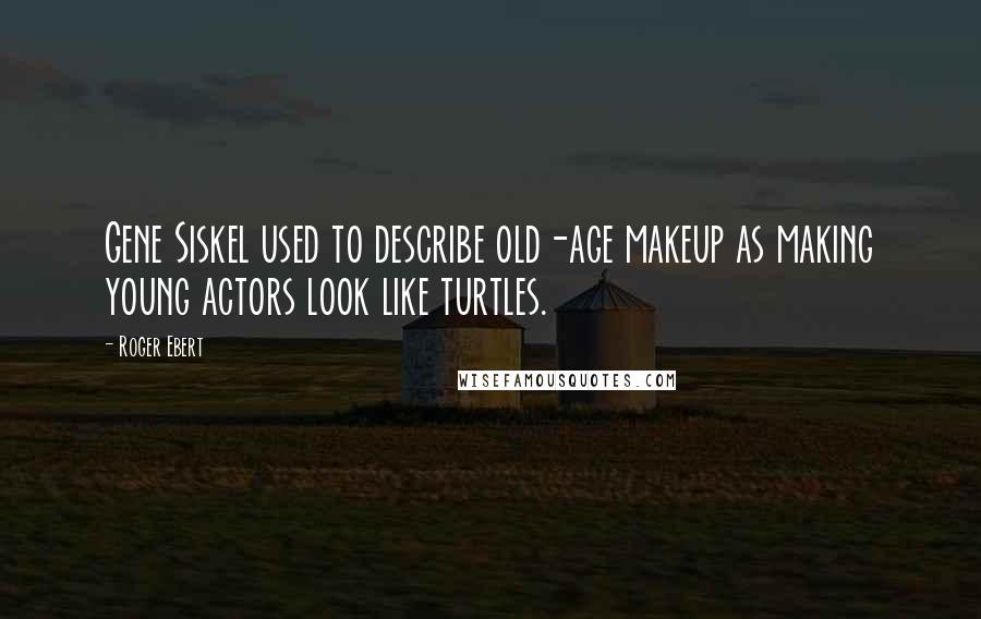 Roger Ebert Quotes: Gene Siskel used to describe old-age makeup as making young actors look like turtles.