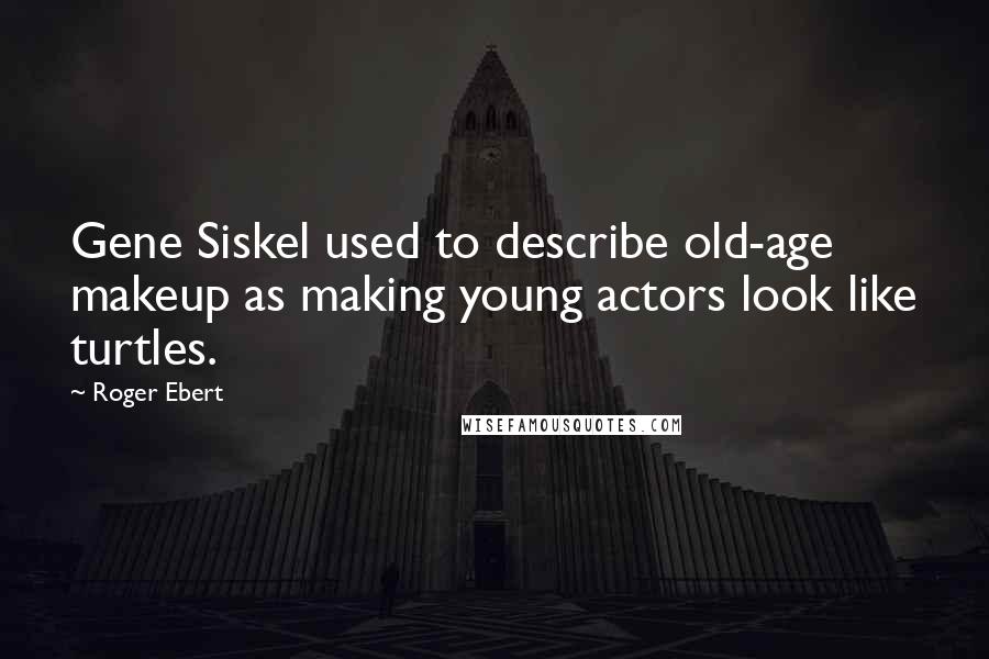Roger Ebert Quotes: Gene Siskel used to describe old-age makeup as making young actors look like turtles.