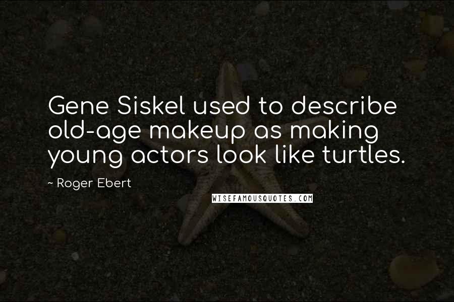 Roger Ebert Quotes: Gene Siskel used to describe old-age makeup as making young actors look like turtles.