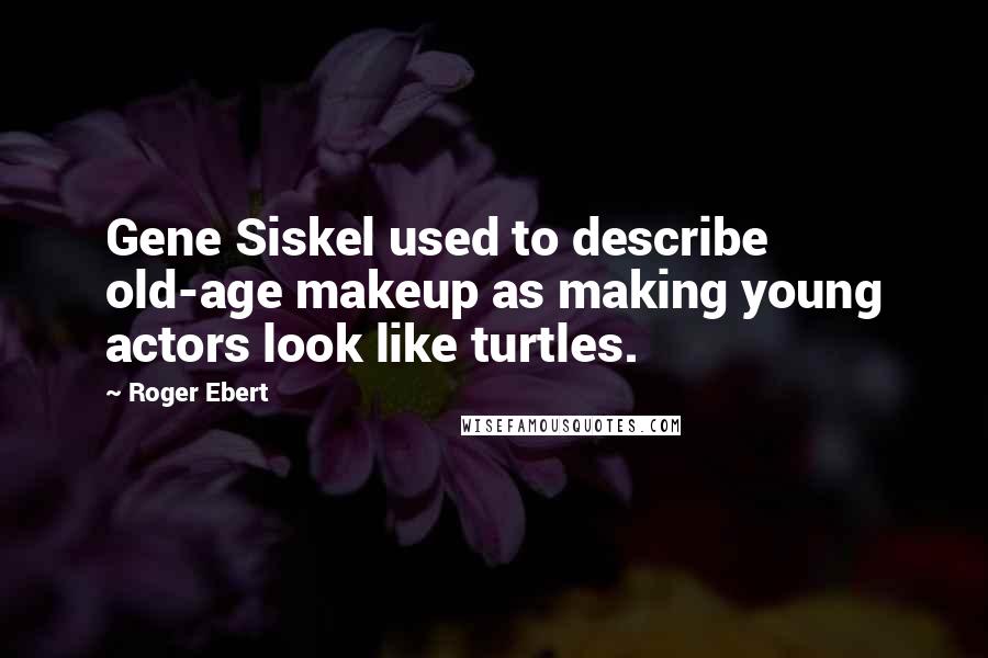 Roger Ebert Quotes: Gene Siskel used to describe old-age makeup as making young actors look like turtles.