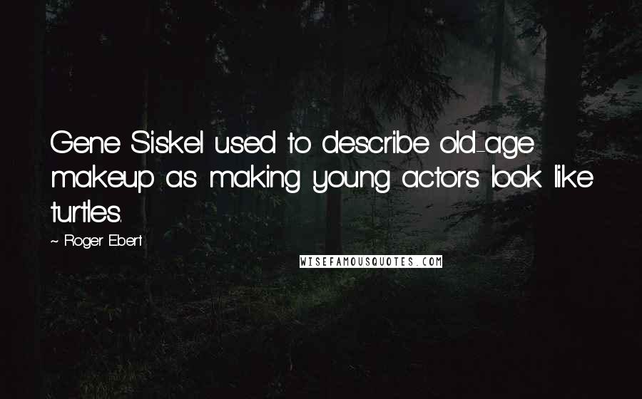 Roger Ebert Quotes: Gene Siskel used to describe old-age makeup as making young actors look like turtles.