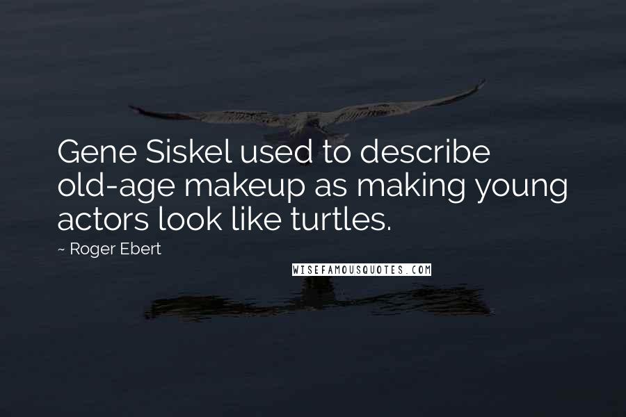 Roger Ebert Quotes: Gene Siskel used to describe old-age makeup as making young actors look like turtles.