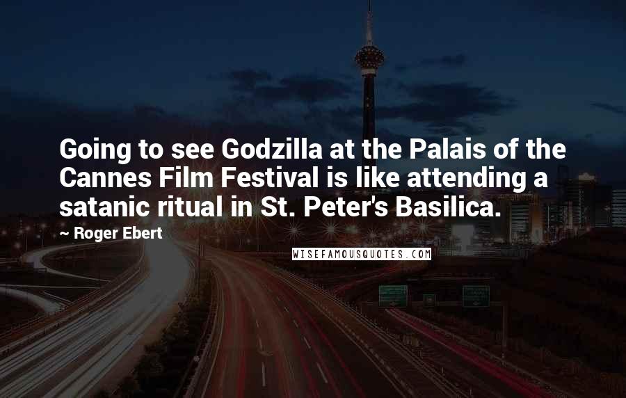 Roger Ebert Quotes: Going to see Godzilla at the Palais of the Cannes Film Festival is like attending a satanic ritual in St. Peter's Basilica.