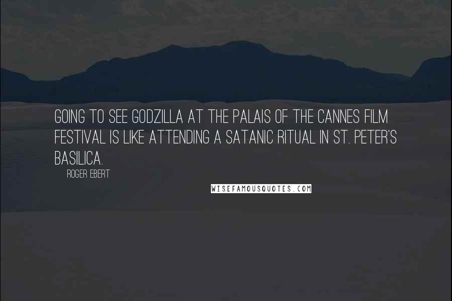 Roger Ebert Quotes: Going to see Godzilla at the Palais of the Cannes Film Festival is like attending a satanic ritual in St. Peter's Basilica.