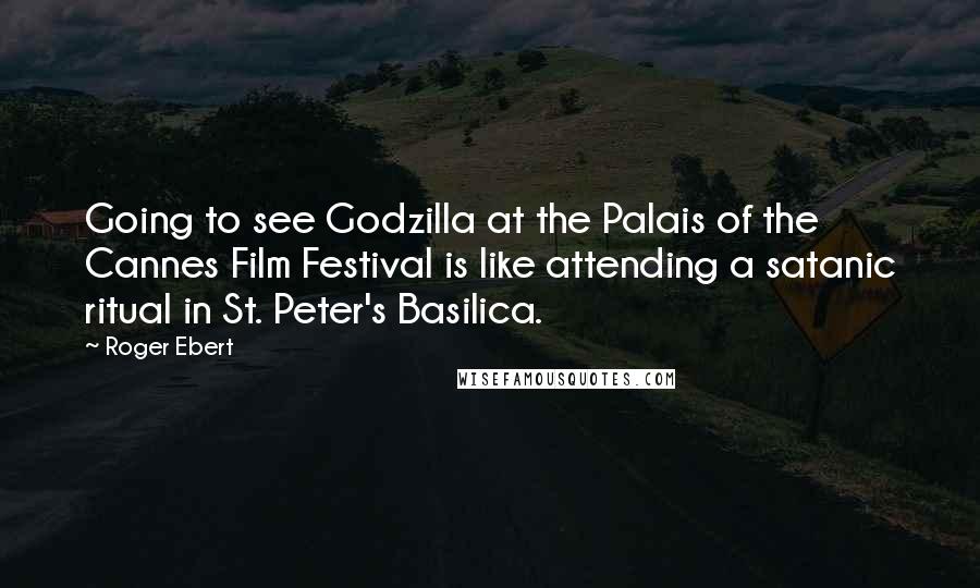 Roger Ebert Quotes: Going to see Godzilla at the Palais of the Cannes Film Festival is like attending a satanic ritual in St. Peter's Basilica.