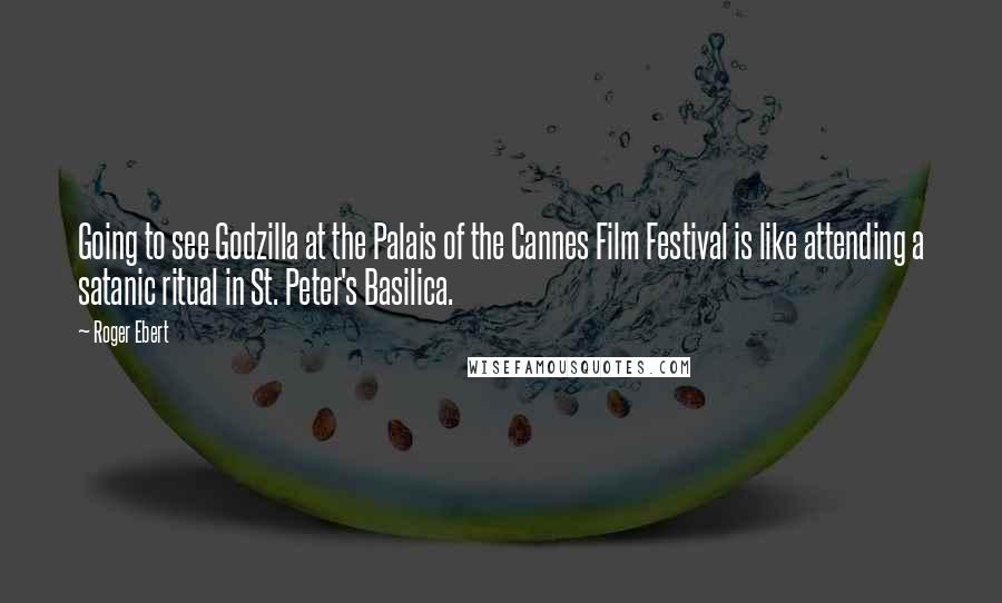 Roger Ebert Quotes: Going to see Godzilla at the Palais of the Cannes Film Festival is like attending a satanic ritual in St. Peter's Basilica.