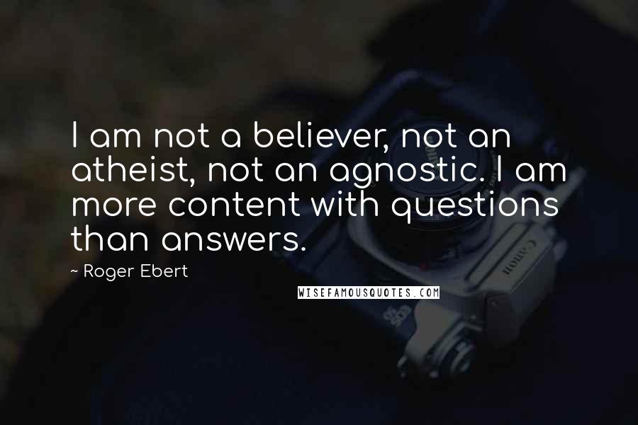 Roger Ebert Quotes: I am not a believer, not an atheist, not an agnostic. I am more content with questions than answers.