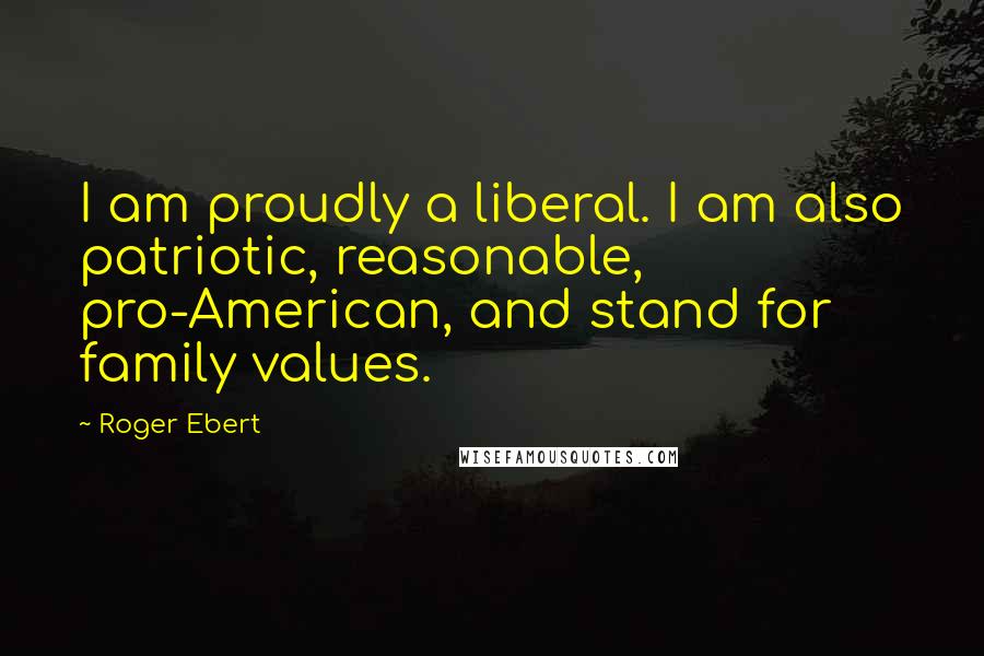 Roger Ebert Quotes: I am proudly a liberal. I am also patriotic, reasonable, pro-American, and stand for family values.