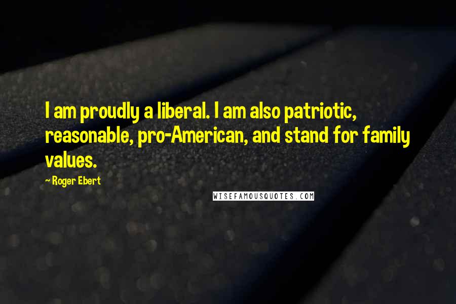 Roger Ebert Quotes: I am proudly a liberal. I am also patriotic, reasonable, pro-American, and stand for family values.