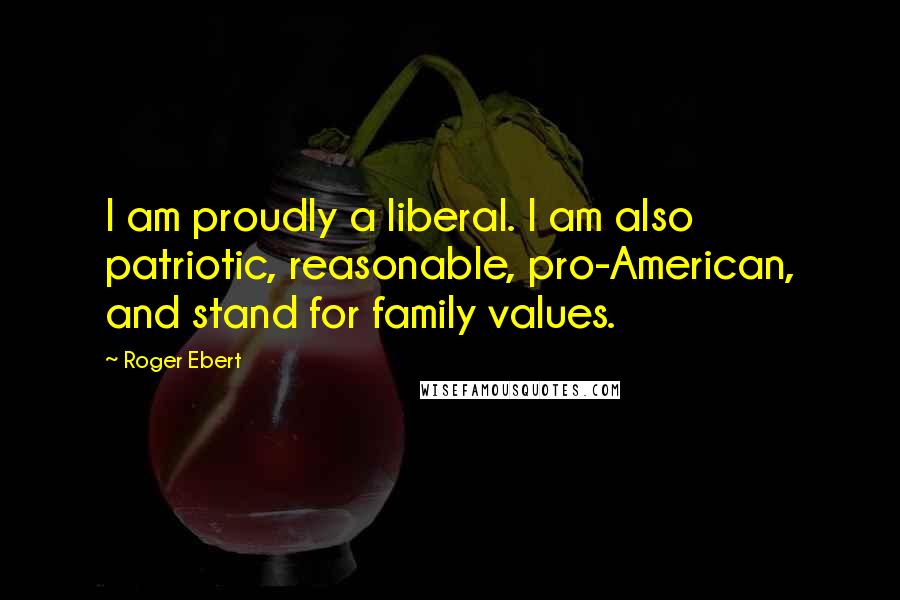 Roger Ebert Quotes: I am proudly a liberal. I am also patriotic, reasonable, pro-American, and stand for family values.