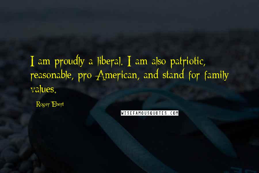 Roger Ebert Quotes: I am proudly a liberal. I am also patriotic, reasonable, pro-American, and stand for family values.
