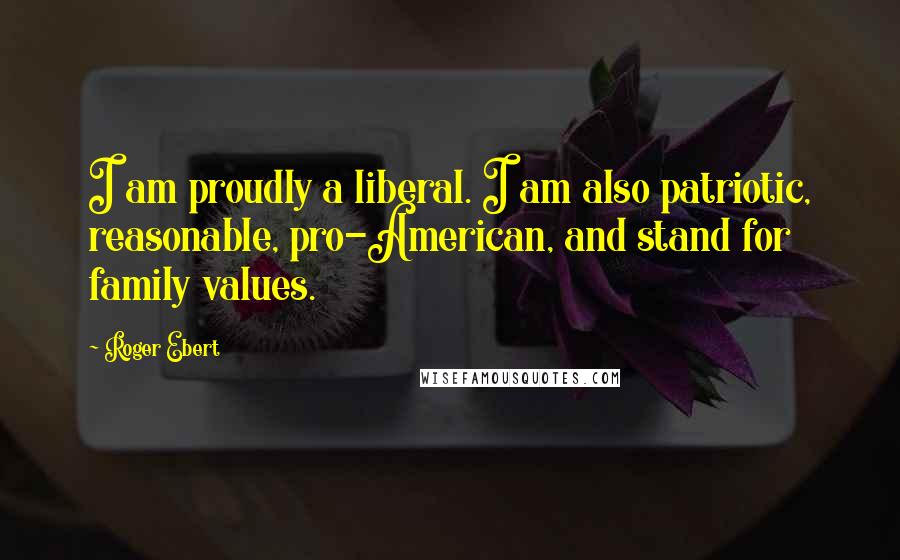 Roger Ebert Quotes: I am proudly a liberal. I am also patriotic, reasonable, pro-American, and stand for family values.