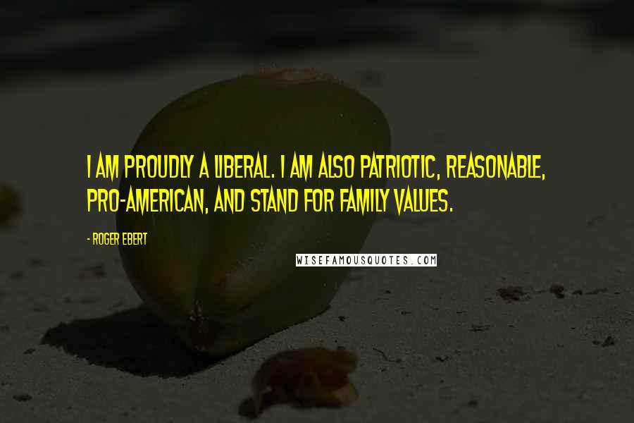 Roger Ebert Quotes: I am proudly a liberal. I am also patriotic, reasonable, pro-American, and stand for family values.