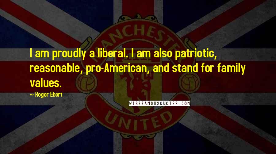 Roger Ebert Quotes: I am proudly a liberal. I am also patriotic, reasonable, pro-American, and stand for family values.