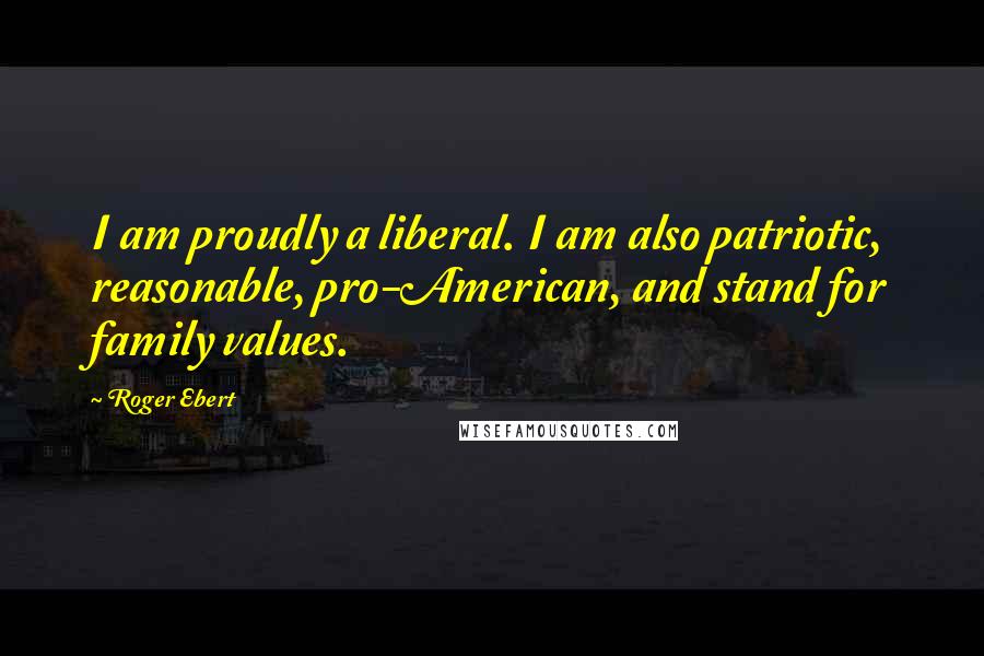 Roger Ebert Quotes: I am proudly a liberal. I am also patriotic, reasonable, pro-American, and stand for family values.