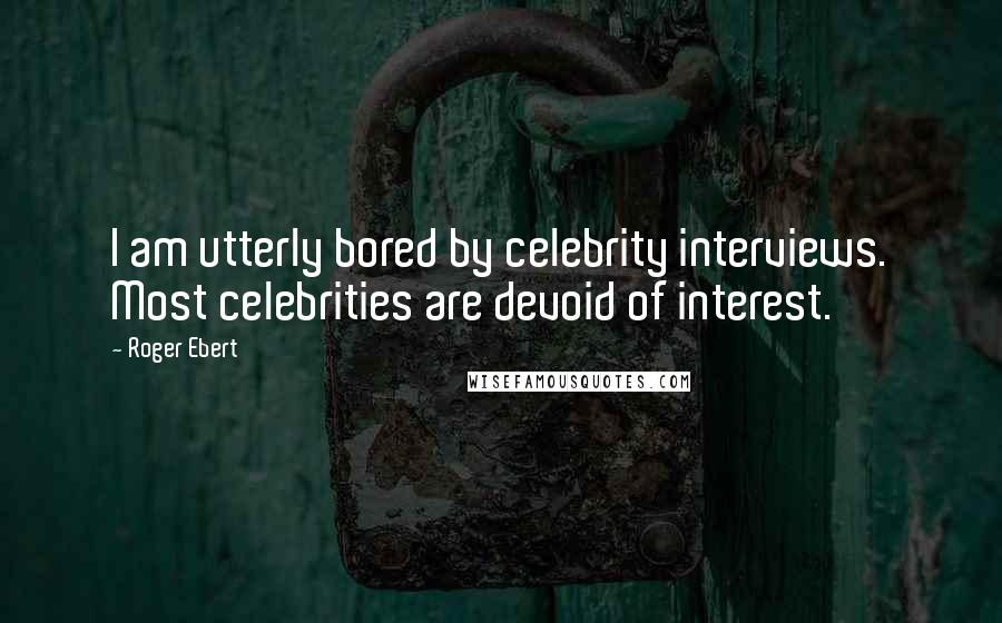 Roger Ebert Quotes: I am utterly bored by celebrity interviews. Most celebrities are devoid of interest.