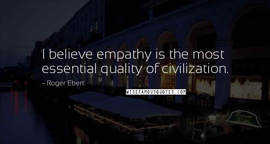 Roger Ebert Quotes: I believe empathy is the most essential quality of civilization.