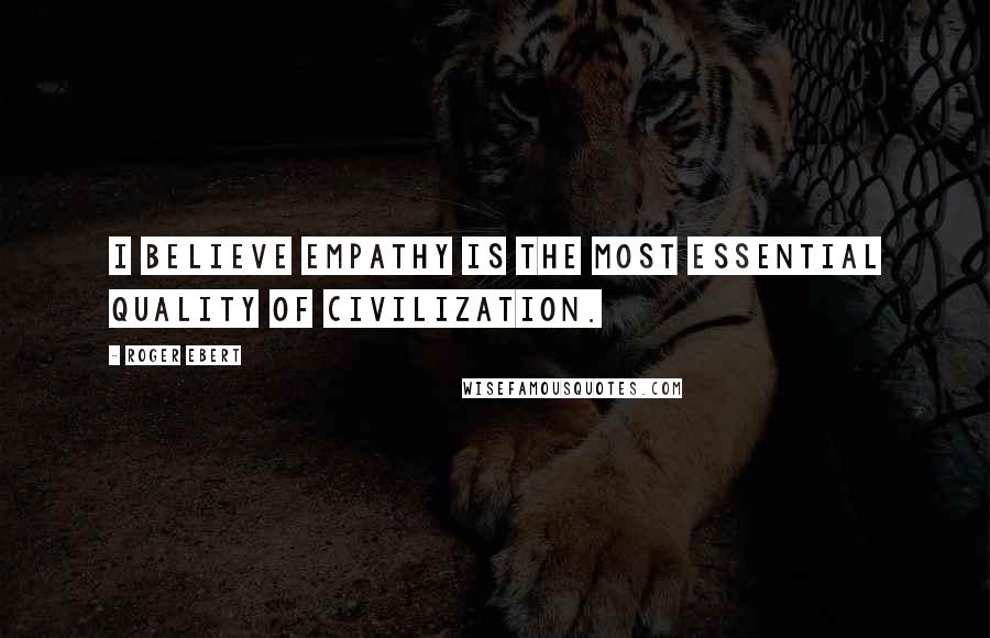 Roger Ebert Quotes: I believe empathy is the most essential quality of civilization.