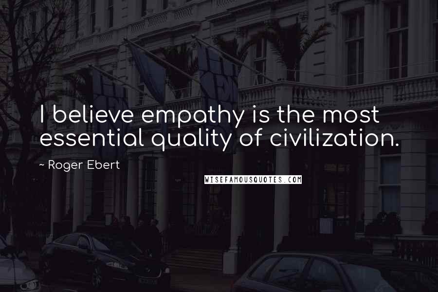 Roger Ebert Quotes: I believe empathy is the most essential quality of civilization.