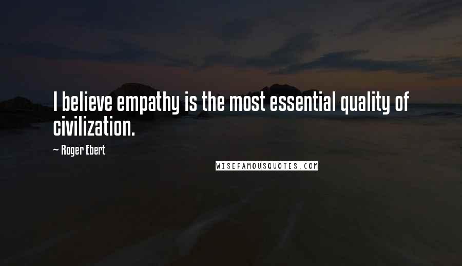 Roger Ebert Quotes: I believe empathy is the most essential quality of civilization.
