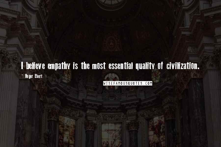 Roger Ebert Quotes: I believe empathy is the most essential quality of civilization.