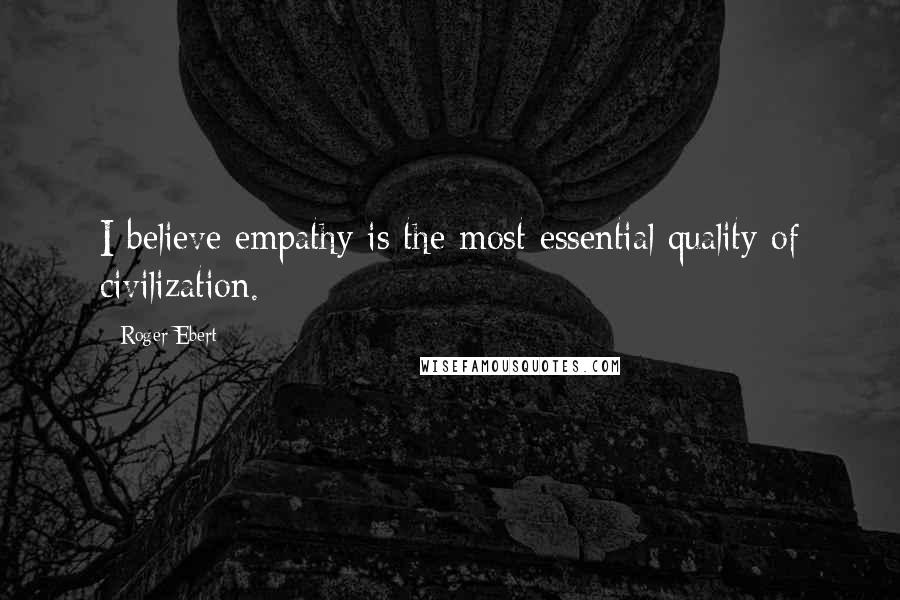 Roger Ebert Quotes: I believe empathy is the most essential quality of civilization.