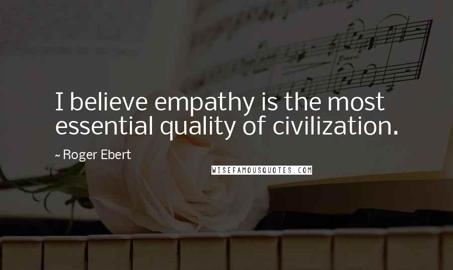 Roger Ebert Quotes: I believe empathy is the most essential quality of civilization.