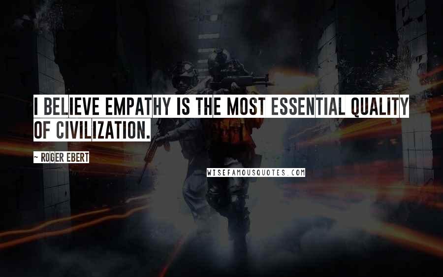 Roger Ebert Quotes: I believe empathy is the most essential quality of civilization.