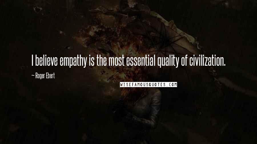 Roger Ebert Quotes: I believe empathy is the most essential quality of civilization.