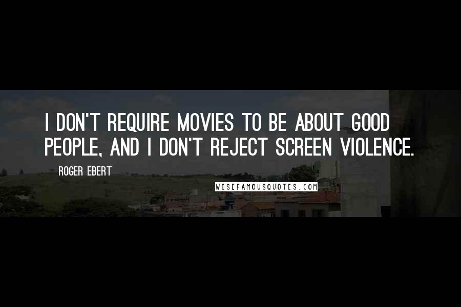 Roger Ebert Quotes: I don't require movies to be about good people, and I don't reject screen violence.