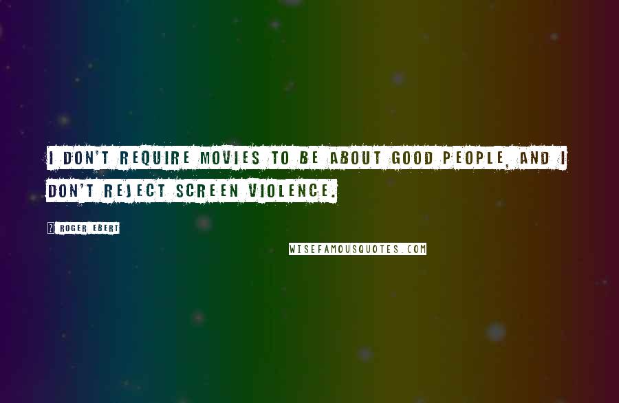 Roger Ebert Quotes: I don't require movies to be about good people, and I don't reject screen violence.