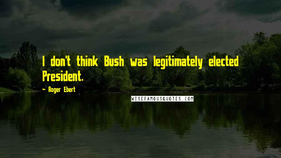 Roger Ebert Quotes: I don't think Bush was legitimately elected President.